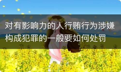 对有影响力的人行贿行为涉嫌构成犯罪的一般要如何处罚