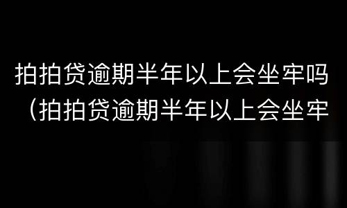 拍拍贷逾期半年以上会坐牢吗（拍拍贷逾期半年以上会坐牢吗知乎）