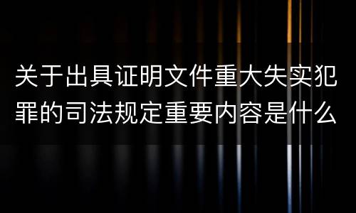 关于出具证明文件重大失实犯罪的司法规定重要内容是什么
