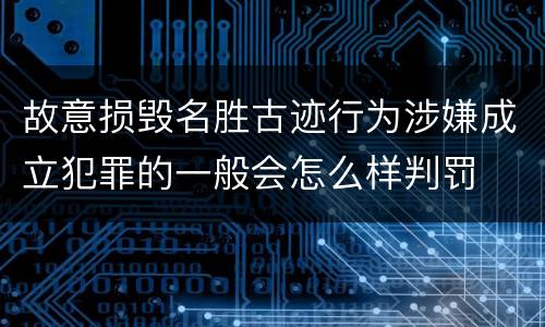 故意损毁名胜古迹行为涉嫌成立犯罪的一般会怎么样判罚