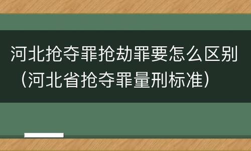 河北抢夺罪抢劫罪要怎么区别（河北省抢夺罪量刑标准）
