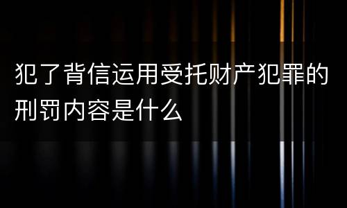 犯了背信运用受托财产犯罪的刑罚内容是什么