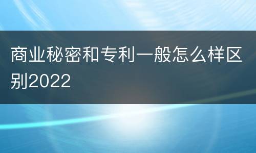 商业秘密和专利一般怎么样区别2022