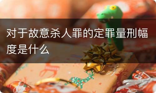 对于故意杀人罪的定罪量刑幅度是什么