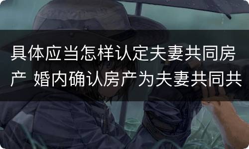 具体应当怎样认定夫妻共同房产 婚内确认房产为夫妻共同共有