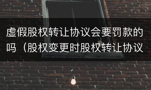 虚假股权转让协议会要罚款的吗（股权变更时股权转让协议虚假）