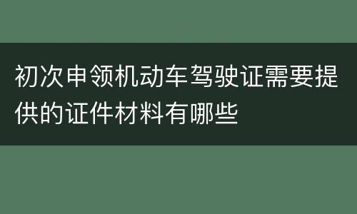 初次申领机动车驾驶证需要提供的证件材料有哪些
