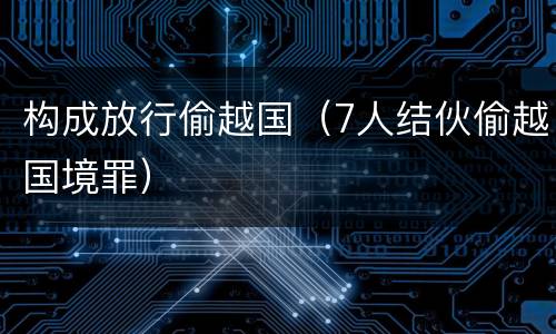 构成放行偷越国（7人结伙偷越国境罪）