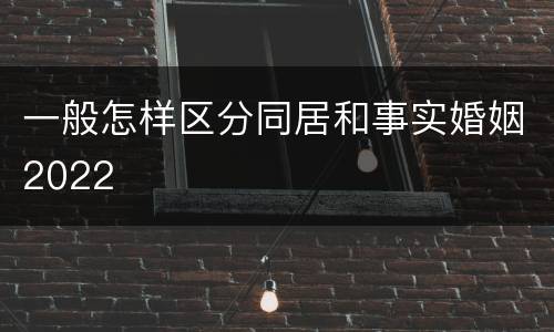 一般怎样区分同居和事实婚姻2022