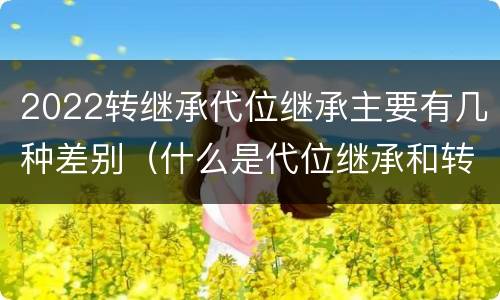2022转继承代位继承主要有几种差别（什么是代位继承和转继承）