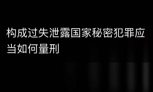 构成过失泄露国家秘密犯罪应当如何量刑