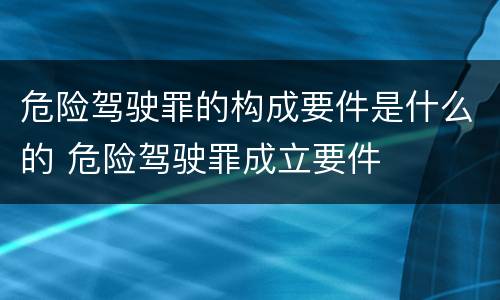 危险驾驶罪的构成要件是什么的 危险驾驶罪成立要件