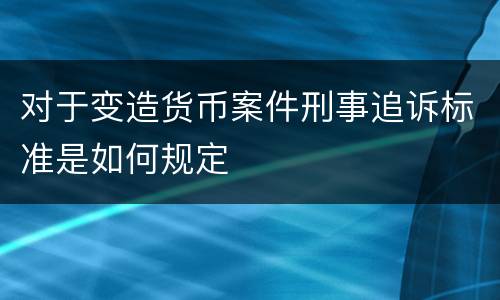对于变造货币案件刑事追诉标准是如何规定
