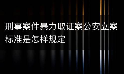 刑事案件暴力取证案公安立案标准是怎样规定