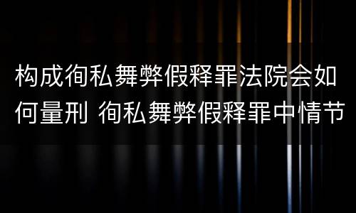构成徇私舞弊假释罪法院会如何量刑 徇私舞弊假释罪中情节严重如何界定