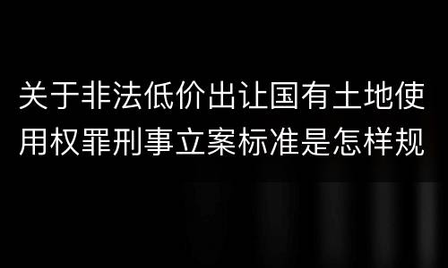 关于非法低价出让国有土地使用权罪刑事立案标准是怎样规定