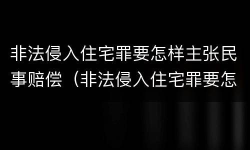 非法侵入住宅罪要怎样主张民事赔偿（非法侵入住宅罪要怎样主张民事赔偿责任）