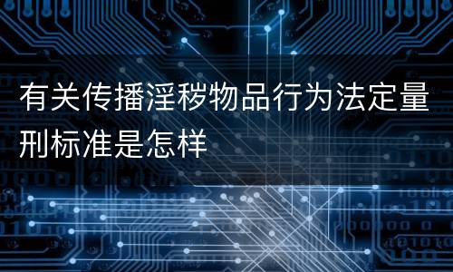 有关传播淫秽物品行为法定量刑标准是怎样
