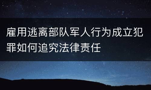 雇用逃离部队军人行为成立犯罪如何追究法律责任
