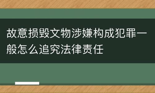 故意损毁文物涉嫌构成犯罪一般怎么追究法律责任