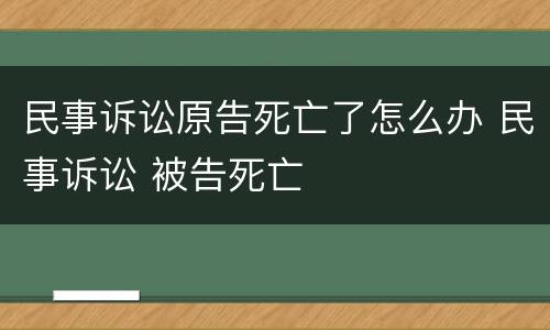 民事诉讼原告死亡了怎么办 民事诉讼 被告死亡