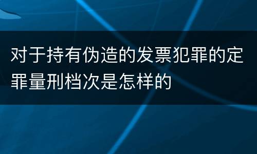 对于持有伪造的发票犯罪的定罪量刑档次是怎样的