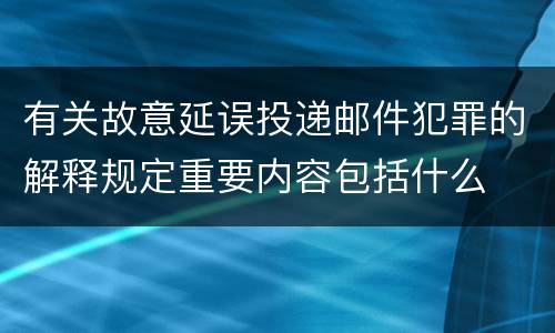 有关故意延误投递邮件犯罪的解释规定重要内容包括什么