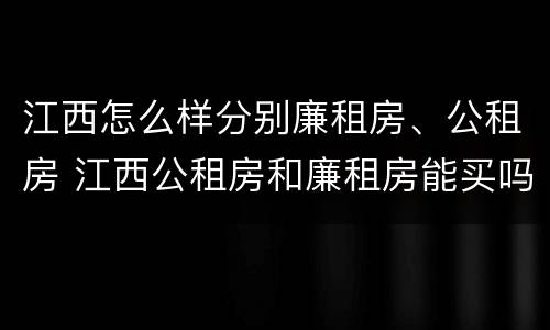 江西怎么样分别廉租房、公租房 江西公租房和廉租房能买吗