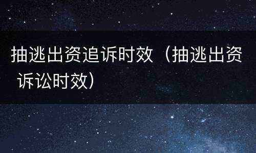 抽逃出资追诉时效（抽逃出资 诉讼时效）