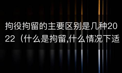 拘役拘留的主要区别是几种2022（什么是拘留,什么情况下适用拘留）