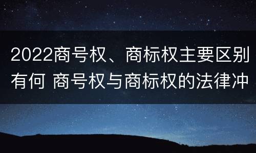2022商号权、商标权主要区别有何 商号权与商标权的法律冲突与解决