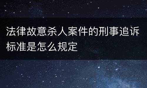 法律故意杀人案件的刑事追诉标准是怎么规定