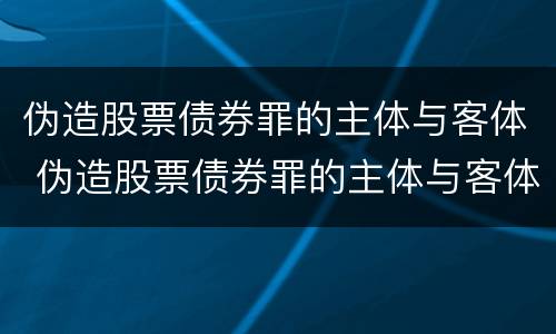 伪造股票债券罪的主体与客体 伪造股票债券罪的主体与客体是