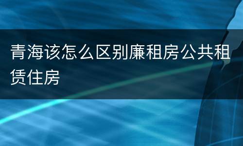 青海该怎么区别廉租房公共租赁住房