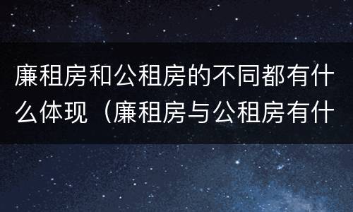 廉租房和公租房的不同都有什么体现（廉租房与公租房有什么不同）