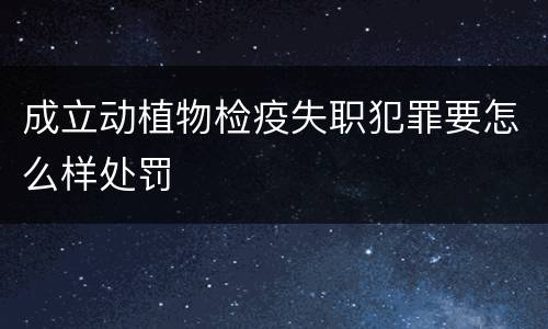 成立动植物检疫失职犯罪要怎么样处罚