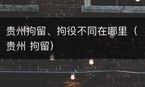 贵州拘留、拘役不同在哪里（贵州 拘留）