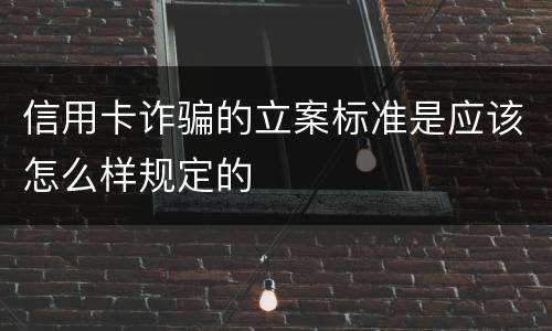 信用卡诈骗的立案标准是应该怎么样规定的