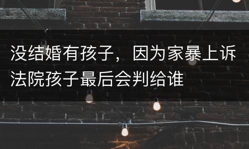 没结婚有孩子，因为家暴上诉法院孩子最后会判给谁