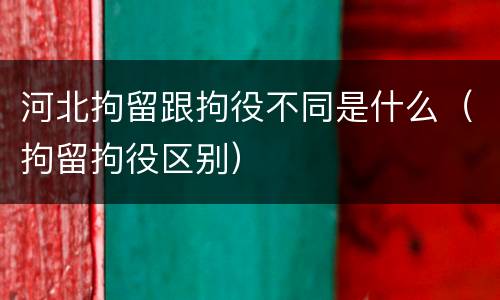 河北拘留跟拘役不同是什么（拘留拘役区别）