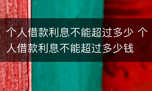 个人借款利息不能超过多少 个人借款利息不能超过多少钱
