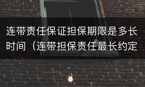 连带责任保证担保期限是多长时间（连带担保责任最长约定多久）
