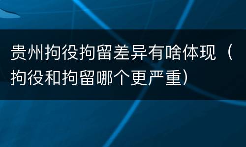贵州拘役拘留差异有啥体现（拘役和拘留哪个更严重）