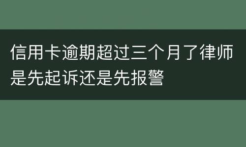 信用卡逾期超过三个月了律师是先起诉还是先报警