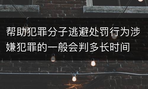 帮助犯罪分子逃避处罚行为涉嫌犯罪的一般会判多长时间