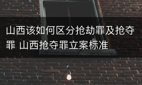 山西该如何区分抢劫罪及抢夺罪 山西抢夺罪立案标准