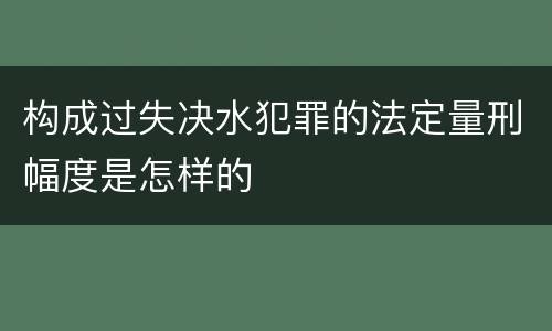 构成过失决水犯罪的法定量刑幅度是怎样的