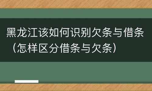 黑龙江该如何识别欠条与借条（怎样区分借条与欠条）