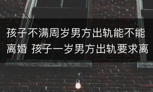 孩子不满周岁男方出轨能不能离婚 孩子一岁男方出轨要求离婚,我不想离婚