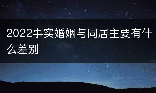 2022事实婚姻与同居主要有什么差别